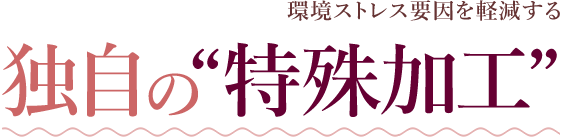 環境ストレス要因を軽減する 独自の”特殊加工”