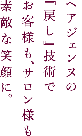 ヘアジェンヌの『戻し』技術で　お客様も、サロン様も　素敵な笑顔に。