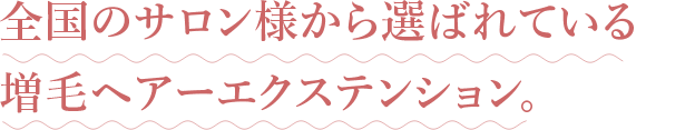 全国のサロン様から選ばれている増毛ヘアーエクステンション。